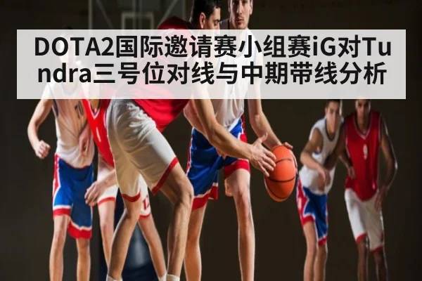 DOTA2国际邀请赛小组赛iG对Tundra三号位对线与中期带线分析 | kaiyun