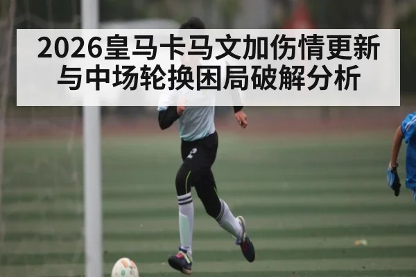 2026皇马卡马文加伤情更新与中场轮换困局破解分析 | kaiyun