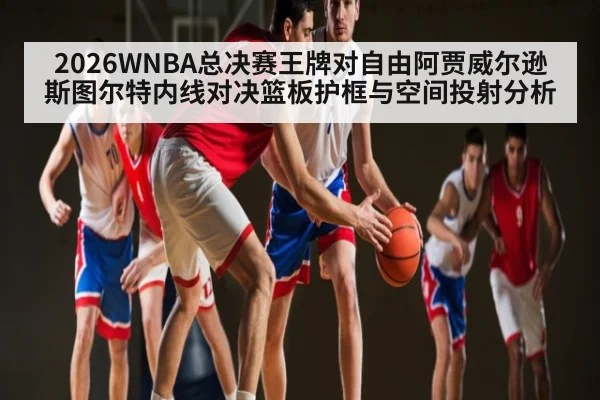2026WNBA总决赛王牌对自由阿贾威尔逊斯图尔特内线对决篮板护框与空间投射分析 | kaiyun